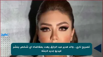 تصريح ناري.. والد هدير عبد الرازق يهدد بمقاضاة أي شخص ينشر فيديو جديد لابنته